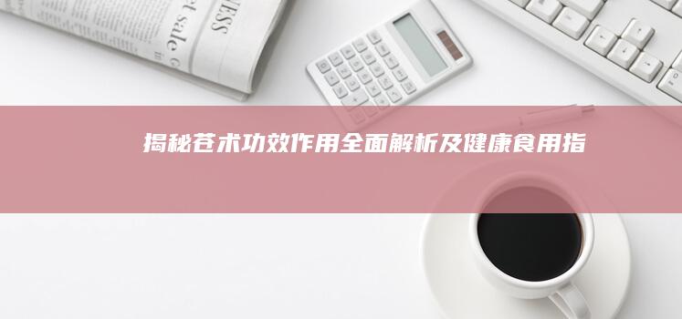 揭秘苍术：功效、作用全面解析及健康食用指南